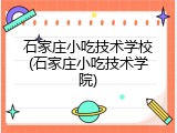 石家庄小吃技术学校(石家庄小吃技术学院)