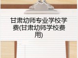 甘肃幼师专业学校学费(甘肃幼师学校费用)