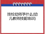技校幼师学什么(幼儿教师技能培训)