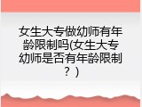 女生大专做幼师有年龄限制吗(女生大专幼师是否有年龄限制？)
