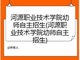 河源职业技术学院幼师自主招生(河源职业技术学院幼师自主招生)