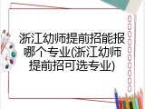 浙江幼师提前招能报哪个专业(浙江幼师提前招可选专业)