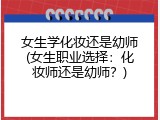 女生学化妆还是幼师(女生职业选择：化妆师还是幼师？)