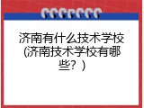 济南有什么技术学校(济南技术学校有哪些？)