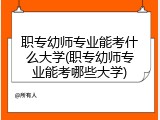职专幼师专业能考什么大学(职专幼师专业能考哪些大学)