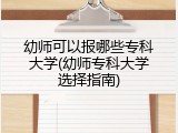 幼师可以报哪些专科大学(幼师专科大学选择指南)