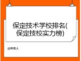 保定技术学校排名(保定技校实力榜)