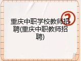 重庆中职学校教师招聘(重庆中职教师招聘)