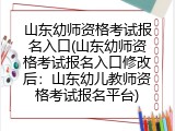 山东幼师资格考试报名入口(山东幼师资格考试报名入口修改后：山东幼儿教师资格考试报名平台)