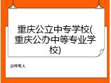 重庆公立中专学校(重庆公办中等专业学校)