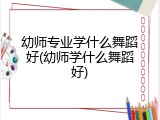 幼师专业学什么舞蹈好(幼师学什么舞蹈好)