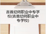 吉首幼师职业中专学校(吉首幼师职业中专学校)