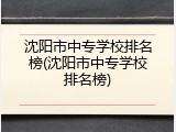 沈阳市中专学校排名榜(沈阳市中专学校排名榜)