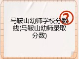 马鞍山幼师学校分数线(马鞍山幼师录取分数)