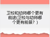 卫校和幼师哪个更有前途(卫校与幼师哪个更有前景？)