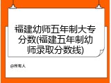 福建幼师五年制大专分数(福建五年制幼师录取分数线)