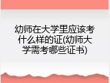 幼师在大学里应该考什么样的证(幼师大学需考哪些证书)