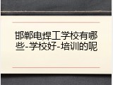 邯郸电焊工学校有哪些-学校好-培训的呢