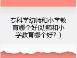专科学幼师和小学教育哪个好(幼师和小学教育哪个好？)