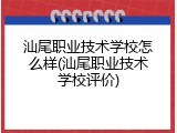 汕尾职业技术学校怎么样(汕尾职业技术学校评价)