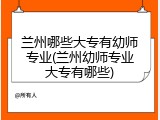 兰州哪些大专有幼师专业(兰州幼师专业大专有哪些)