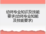 幼师专业知识及技能要求(幼师专业知能及技能要求)