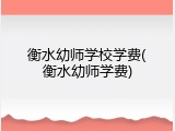 衡水幼师学校学费(衡水幼师学费)