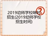2019幼师学校啥时招生(2019幼师学校招生时间)