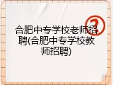 合肥中专学校老师招聘(合肥中专学校教师招聘)