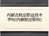 内蒙古航空职业技术学校(内蒙航空职校)
