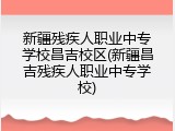 新疆残疾人职业中专学校昌吉校区(新疆昌吉残疾人职业中专学校)