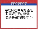 学幼师在中专好还是职高好("学幼师选中专还是职高更好？")