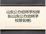 山东公办幼师学校排名(山东公办幼师学校排名榜)