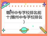 赣州中专学校排名前十(赣州中专学校排名)