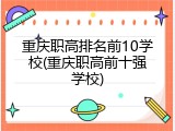 重庆职高排名前10学校(重庆职高前十强学校)