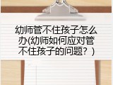 幼师管不住孩子怎么办(幼师如何应对管不住孩子的问题？)