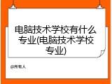 电脑技术学校有什么专业(电脑技术学校专业)