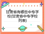 甘肃省有哪些中专学校(甘肃省中专学校列表)