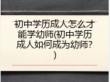 初中学历成人怎么才能学幼师(初中学历成人如何成为幼师？)