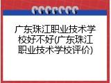广东珠江职业技术学校好不好(广东珠江职业技术学校评价)