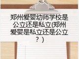 郑州爱婴幼师学校是公立还是私立(郑州爱婴是私立还是公立？)