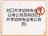 对口升学幼师专业可以考公务员吗(对口升学幼师专业考公务员)