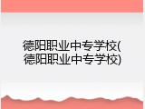 德阳职业中专学校(德阳职业中专学校)