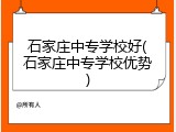 石家庄中专学校好(石家庄中专学校优势)
