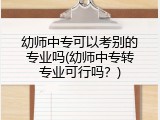 幼师中专可以考别的专业吗(幼师中专转专业可行吗？)