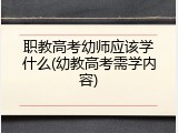 职教高考幼师应该学什么(幼教高考需学内容)