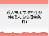 成人技术学校招生条件(成人技校招生条件)