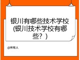 银川有哪些技术学校(银川技术学校有哪些？)
