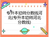 专升本幼师分数线河北(专升本幼师河北分数线)