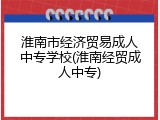 淮南市经济贸易成人中专学校(淮南经贸成人中专)